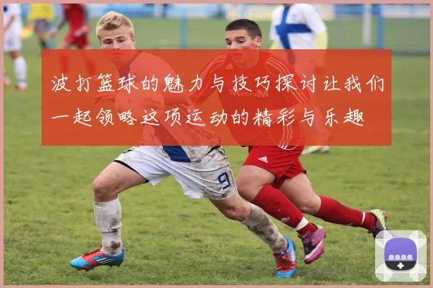 波打篮球的魅力与技巧探讨让我们一起领略这项运动的精彩与乐趣