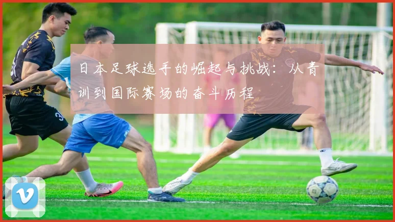 日本足球选手的崛起与挑战：从青训到国际赛场的奋斗历程