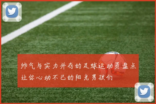 帅气与实力并存的足球运动员盘点让你心动不已的阳光男孩们
