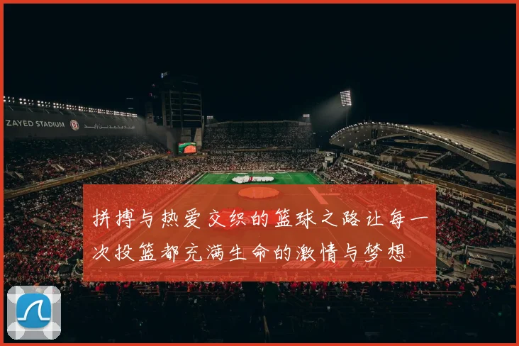 拼搏与热爱交织的篮球之路让每一次投篮都充满生命的激情与梦想