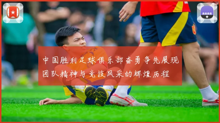 中国胜利足球俱乐部奋勇争先展现团队精神与竞技风采的辉煌历程