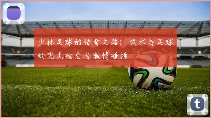 少林足球的传奇之路：武术与足球的完美结合与激情碰撞