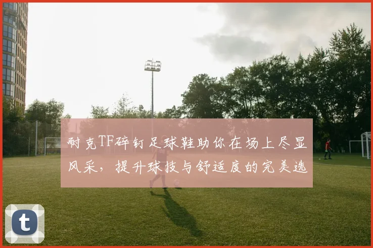 耐克TF碎钉足球鞋助你在场上尽显风采，提升球技与舒适度的完美选择