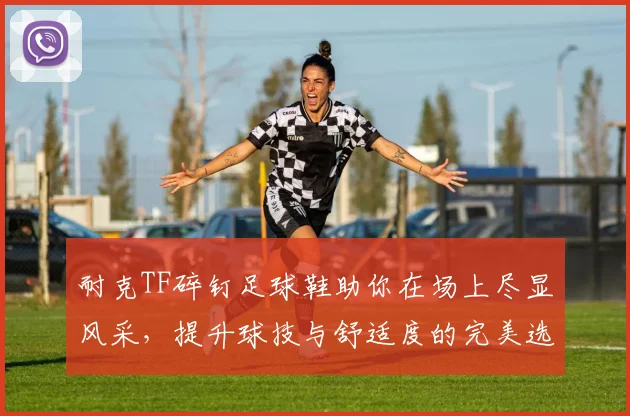 耐克TF碎钉足球鞋助你在场上尽显风采，提升球技与舒适度的完美选择