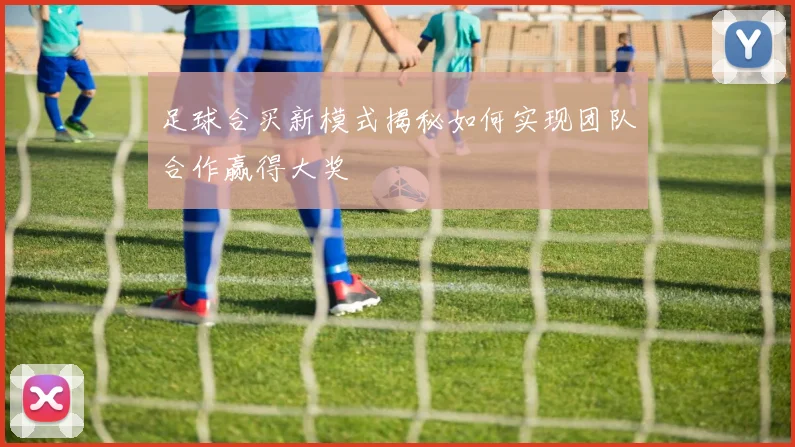 足球合买新模式揭秘如何实现团队合作赢得大奖