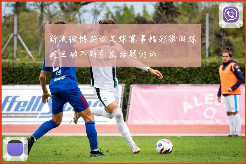 新浪微博热议足球赛事精彩瞬间球迷互动不断引发话题讨论