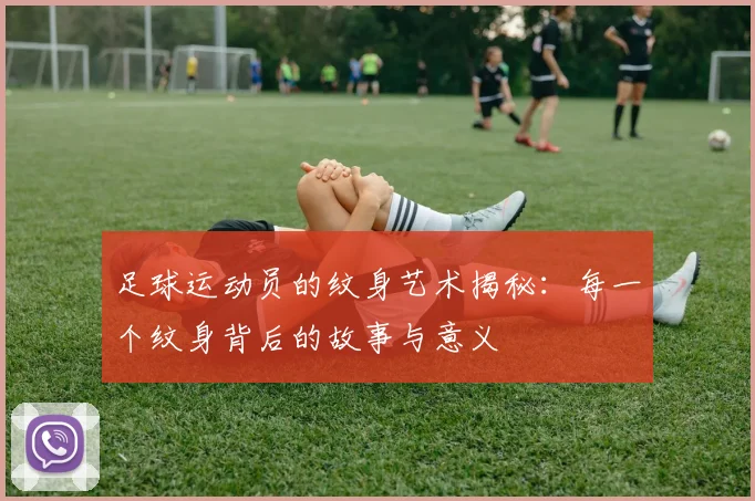足球运动员的纹身艺术揭秘：每一个纹身背后的故事与意义